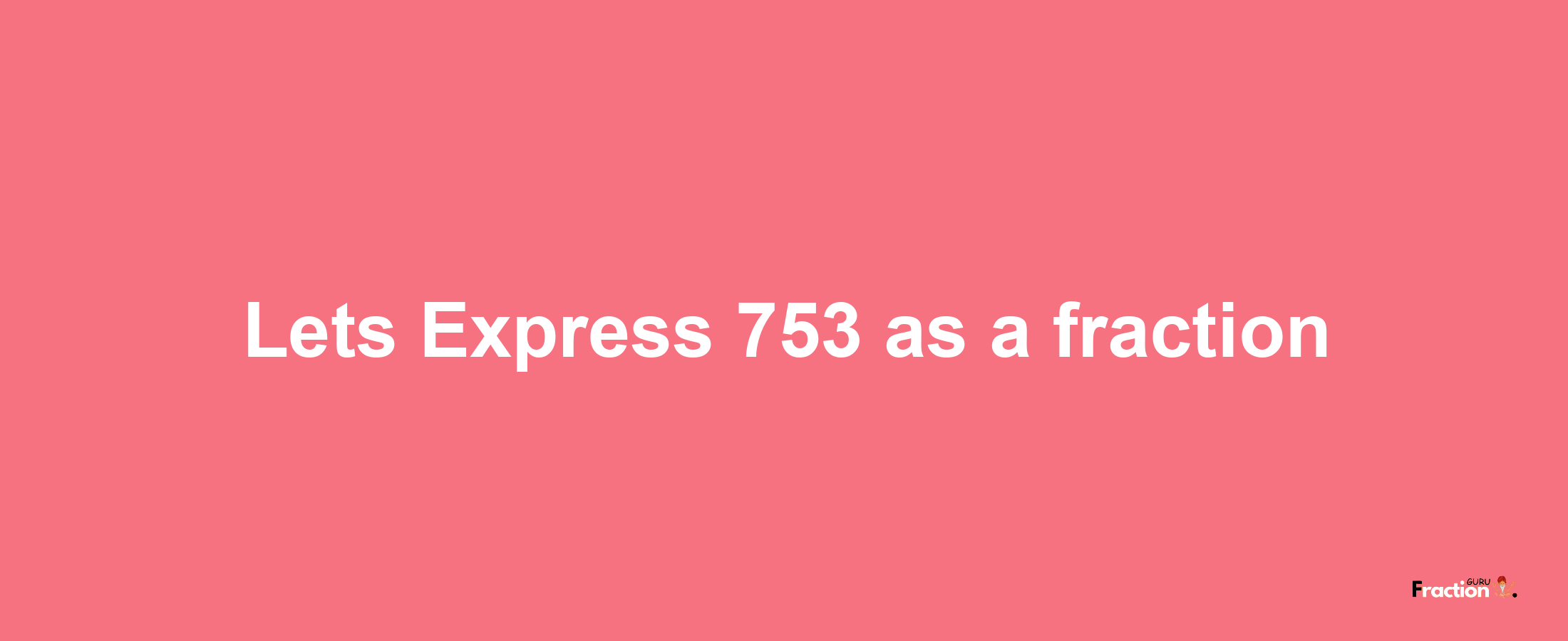 Lets Express 753 as afraction